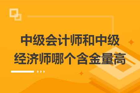 中級(jí)會(huì)計(jì)師和中級(jí)經(jīng)濟(jì)師哪個(gè)含金量高