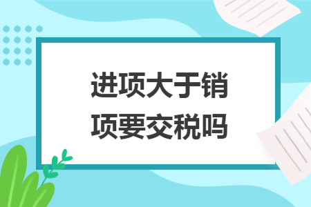 進(jìn)項大于銷項要交稅嗎