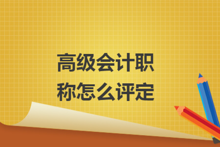 高級會計職稱怎么評定