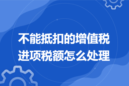 不能抵扣的增值稅進(jìn)項(xiàng)稅額怎么處理