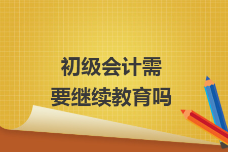 初級(jí)會(huì)計(jì)需要繼續(xù)教育嗎