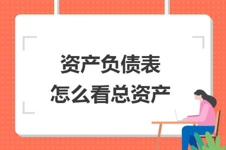 資產(chǎn)負(fù)債表怎么看總資產(chǎn)