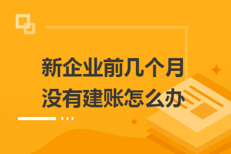 新企業(yè)前幾個月沒有建賬怎么辦