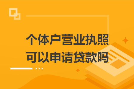 個(gè)體戶營(yíng)業(yè)執(zhí)照可以申請(qǐng)貸款嗎