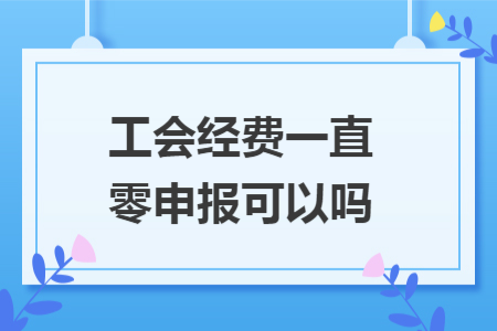 工會(huì)經(jīng)費(fèi)一直零申報(bào)可以嗎