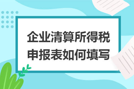 企業(yè)清算所得稅申報(bào)表如何填寫(xiě)