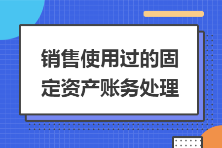 銷售使用過(guò)的固定資產(chǎn)賬務(wù)處理