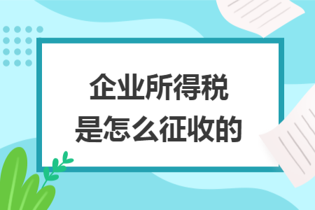 企業(yè)所得稅是怎么征收的