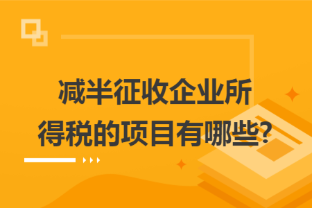 減半征收企業(yè)所得稅的項目有哪些?