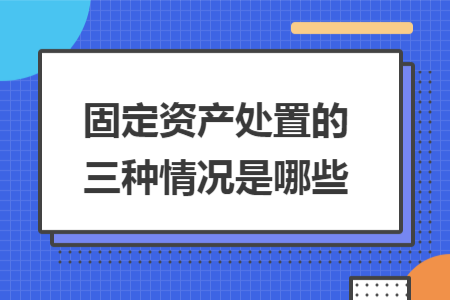 固定資產(chǎn)處置的三種情況是哪些