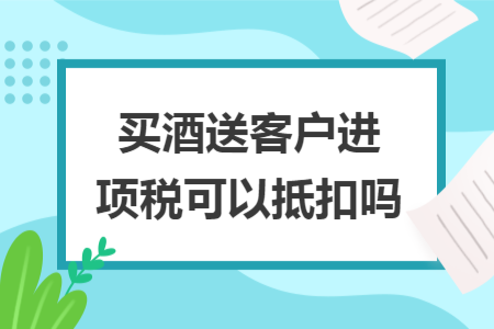 買酒送客戶進項稅可以抵扣嗎