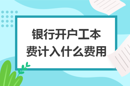 銀行開(kāi)戶工本費(fèi)計(jì)入什么費(fèi)用