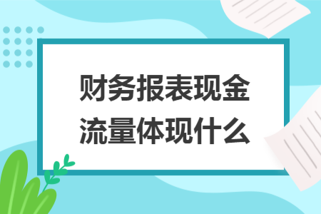 財務(wù)報表現(xiàn)金流量體現(xiàn)什么