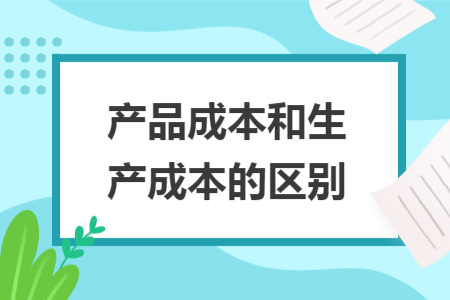 產(chǎn)品成本和生產(chǎn)成本的區(qū)別