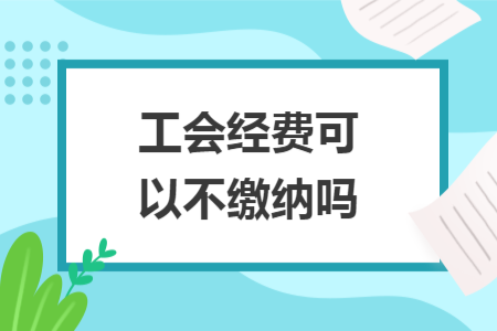 工會(huì)經(jīng)費(fèi)可以不繳納嗎