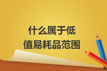 什么屬于低值易耗品范圍