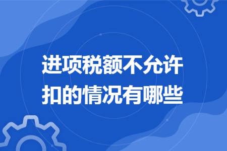進(jìn)項(xiàng)稅額不允許抵扣的情況有哪些