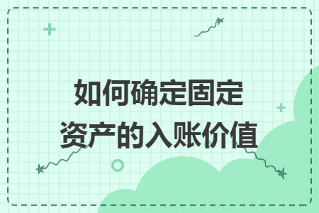如何確定固定資產(chǎn)的入賬價值