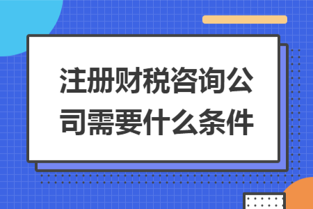 注冊財稅咨詢公司需要什么條件