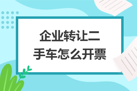 企業(yè)轉(zhuǎn)讓二手車怎么開票