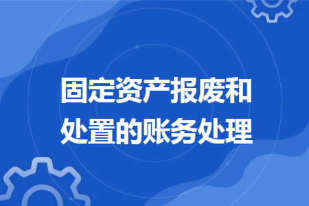 固定資產(chǎn)報廢和處置的賬務處理