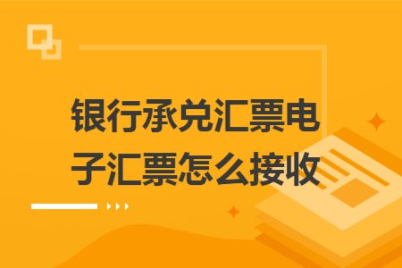 銀行承兌匯票電子匯票怎么接收