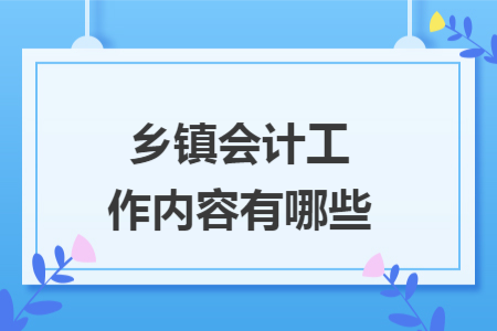 鄉(xiāng)鎮(zhèn)會計工作內(nèi)容有哪些
