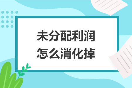 未分配利潤怎么消化掉
