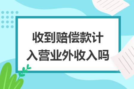 收到賠償款計(jì)入營(yíng)業(yè)外收入嗎