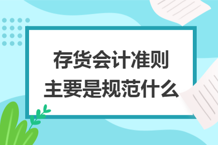 存貨會計準則主要是規(guī)范什么