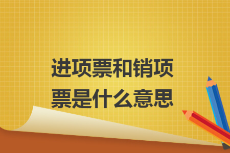 進(jìn)項(xiàng)票和銷項(xiàng)票是什么意思