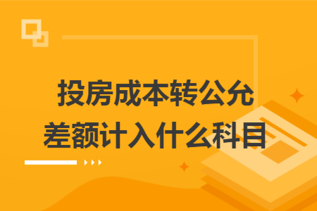 投房成本轉(zhuǎn)公允差額計(jì)入什么科目