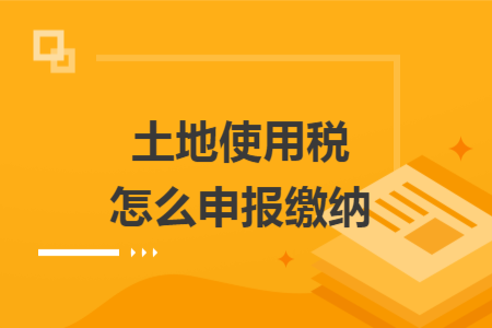土地使用稅怎么申報(bào)繳納