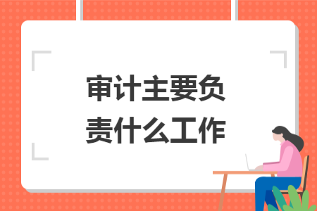 審計(jì)主要負(fù)責(zé)什么工作