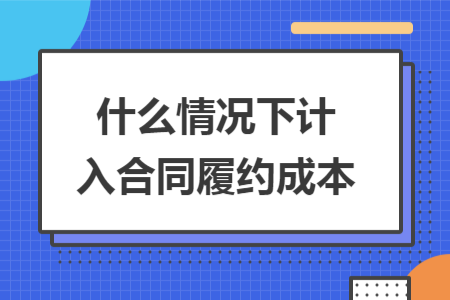 什么情況下計(jì)入合同履約成本