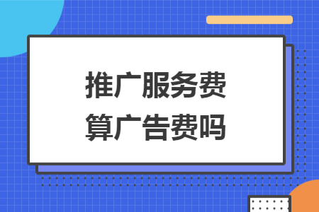 推廣服務(wù)費(fèi)算廣告費(fèi)嗎