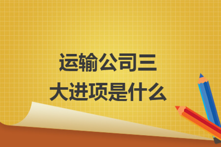 運(yùn)輸公司三大進(jìn)項(xiàng)是什么