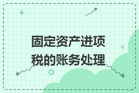 固定資產(chǎn)進(jìn)項(xiàng)稅的賬務(wù)處理