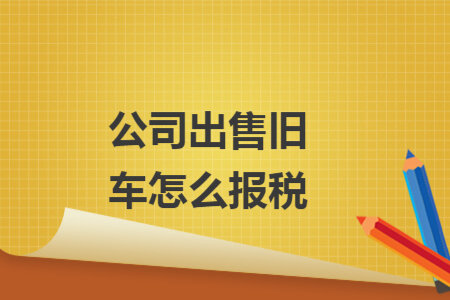 公司出售舊車怎么報稅