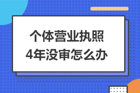 個體營業(yè)執(zhí)照4年沒審怎么辦