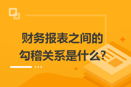 財(cái)務(wù)報(bào)表之間的勾稽關(guān)系是什么?