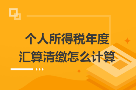 個人所得稅年度匯算清繳怎么計算