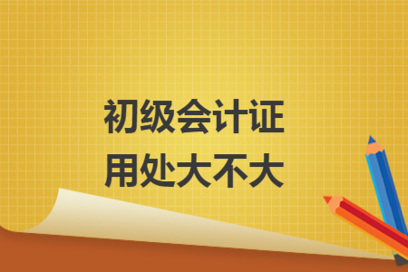 初級(jí)會(huì)計(jì)證用處大不大