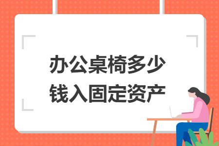 辦公桌椅多少錢(qián)入固定資產(chǎn)