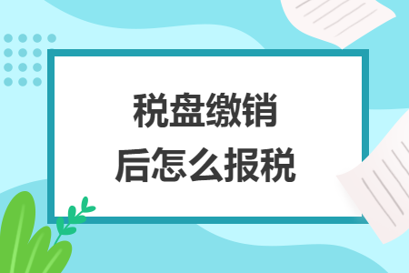 稅盤(pán)繳銷(xiāo)后怎么報(bào)稅
