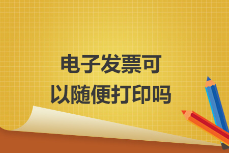 電子發(fā)票可以隨便打印嗎