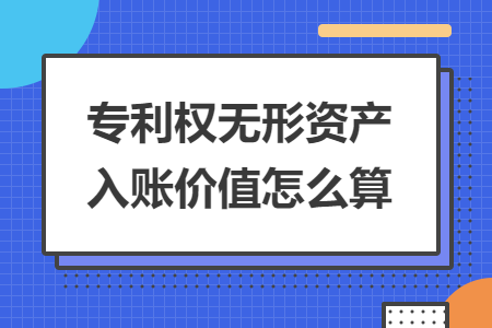 專利權(quán)無(wú)形資產(chǎn)入賬價(jià)值怎么算