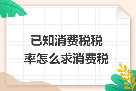 已知消費(fèi)稅稅率怎么求消費(fèi)稅