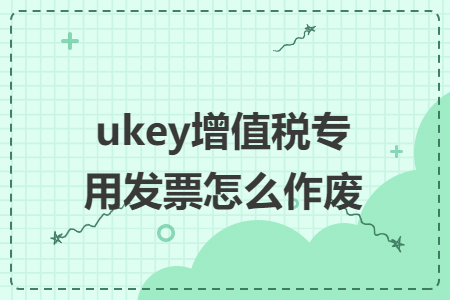 ukey增值稅專(zhuān)用發(fā)票怎么作廢