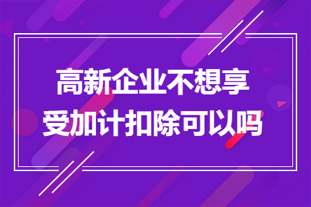 高新企業(yè)不想享受加計(jì)扣除可以嗎